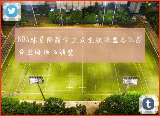 NBA球员降薪令正式生效联盟各队薪资空间面临调整
