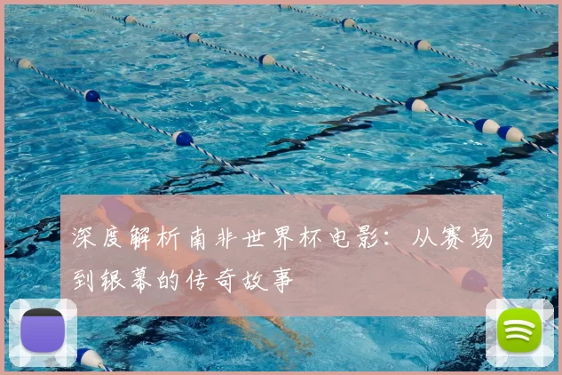 深度解析南非世界杯电影：从赛场到银幕的传奇故事
