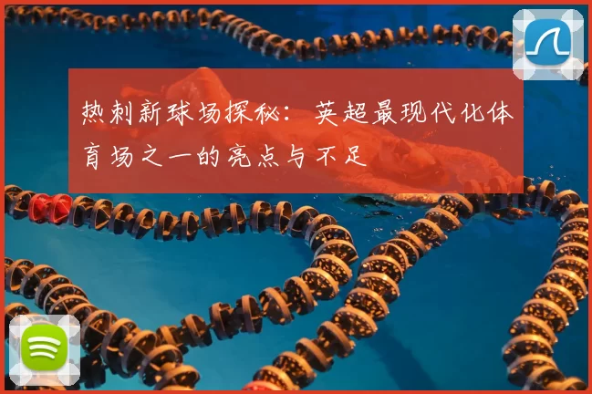 热刺新球场探秘:英超最现代化体育场之一的亮点与不足
