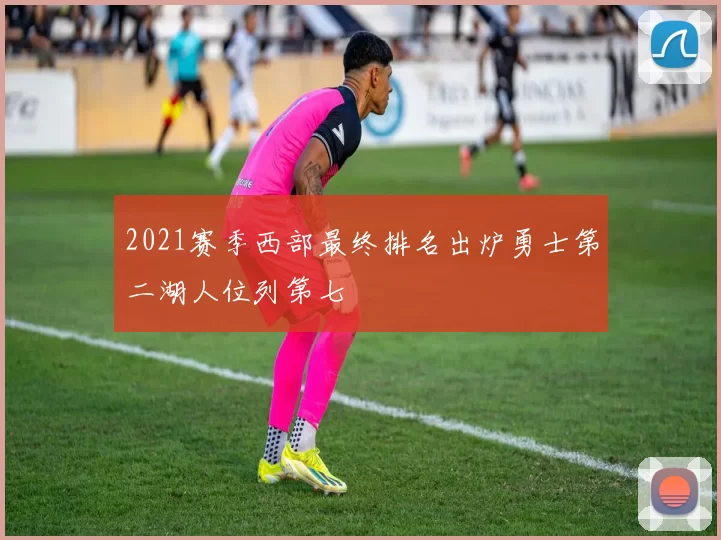 2021赛季西部最终排名出炉勇士第二湖人位列第七