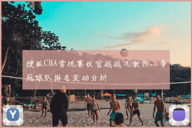 搜狐CBA常规赛收官战战况激烈,争冠球队排名变动分析