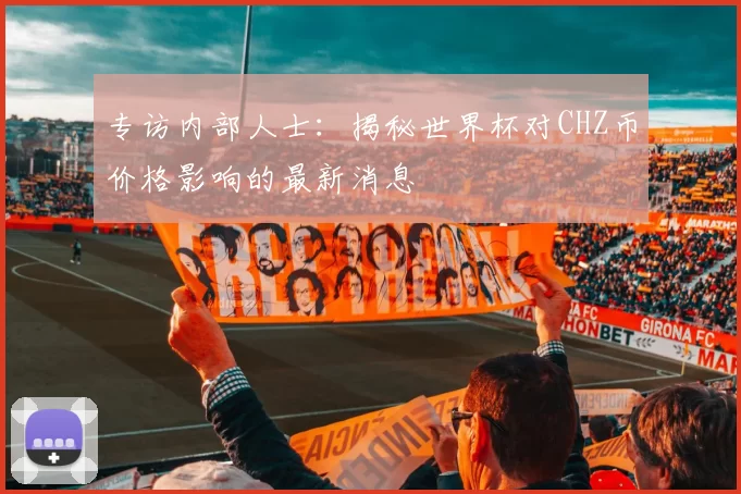 专访内部人士:揭秘世界杯对CHZ币价格影响的最新消息