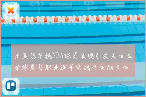 王吴悠单挑NBA球员表现引发关注业余球员与职业选手实战对决细节回顾