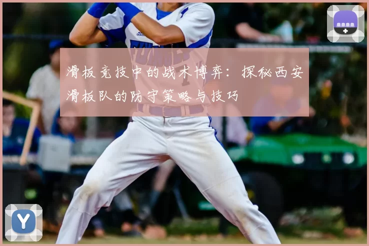 滑板竞技中的战术博弈:探秘西安滑板队的防守策略与技巧
