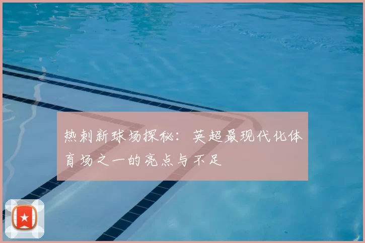 热刺新球场探秘:英超最现代化体育场之一的亮点与不足