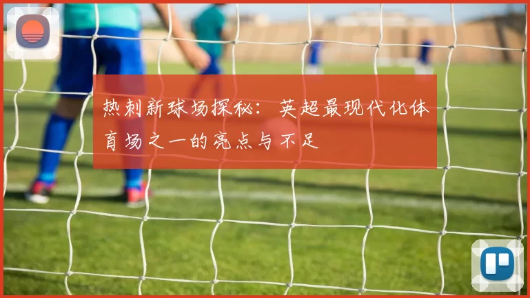 热刺新球场探秘:英超最现代化体育场之一的亮点与不足