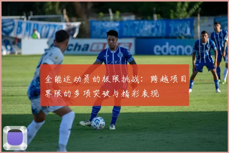 全能运动员的极限挑战：跨越项目界限的多项突破与精彩表现