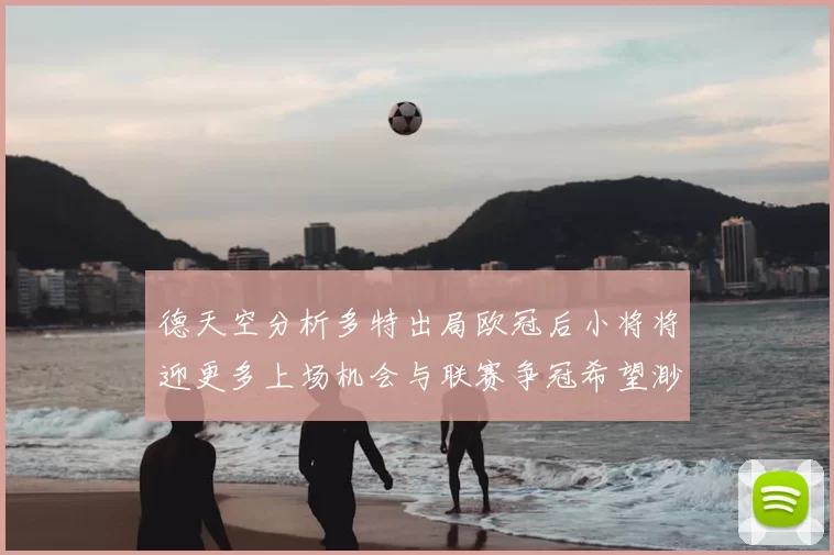 德天空分析多特出局欧冠后小将将迎更多上场机会与联赛争冠希望渺茫