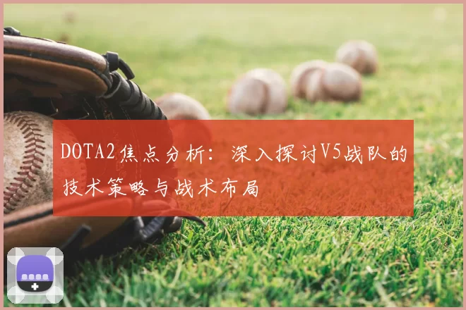 DOTA2焦点分析:深入探讨V5战队的技术策略与战术布局