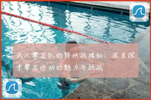 武汉攀岩队的阵地战揭秘：深度探索攀岩运动的魅力与挑战