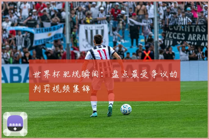 世界杯犯规瞬间:盘点最受争议的判罚视频集锦