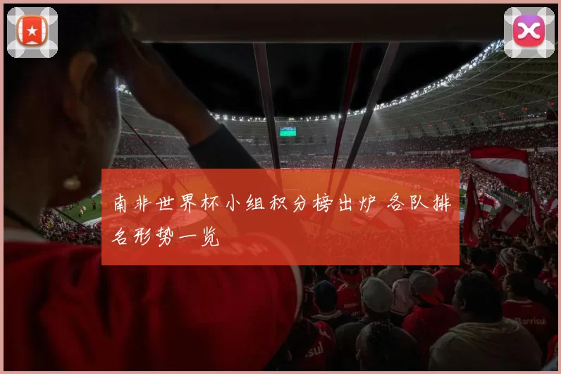 南非世界杯小组积分榜出炉 各队排名形势一览