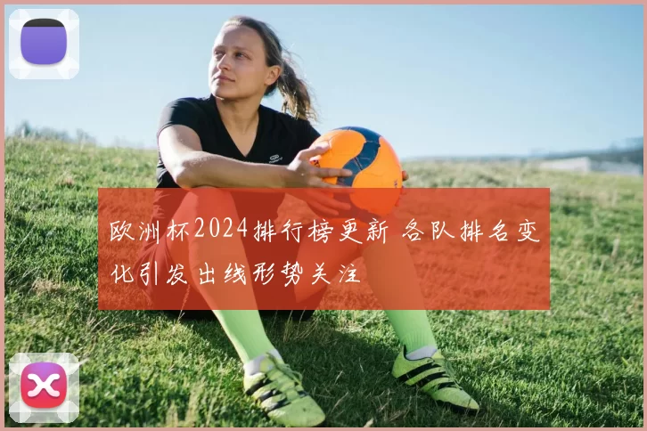 欧洲杯2024排行榜更新 各队排名变化引发出线形势关注