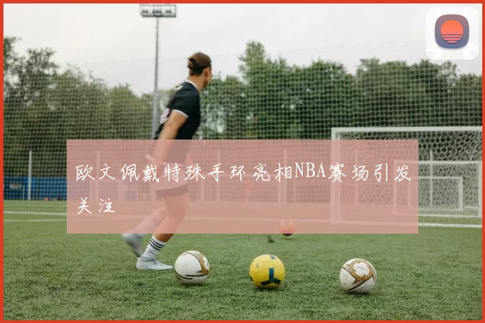 欧文佩戴特殊手环亮相NBA赛场引发关注