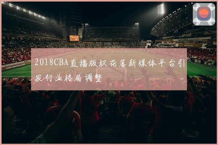 2018CBA直播版权花落新媒体平台引发行业格局调整