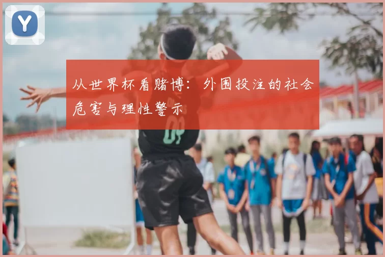 从世界杯看赌博:外围投注的社会危害与理性警示