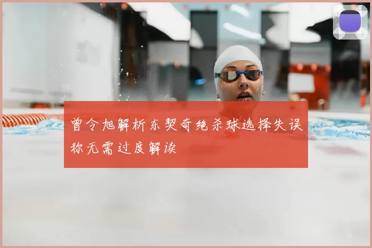 曾令旭解析东契奇绝杀球选择失误称无需过度解读