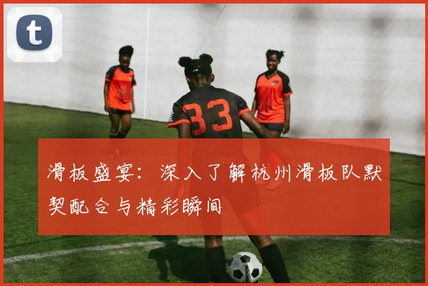 滑板盛宴:深入了解杭州滑板队默契配合与精彩瞬间