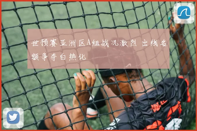 世预赛亚洲区A组战况激烈 出线名额争夺白热化