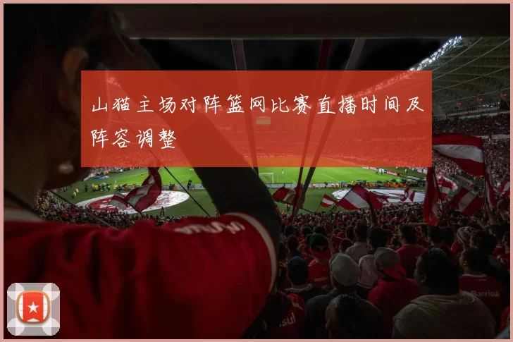 山猫主场对阵篮网比赛直播时间及阵容调整