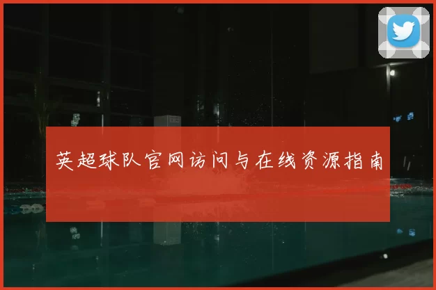 英超球队官网访问与在线资源指南