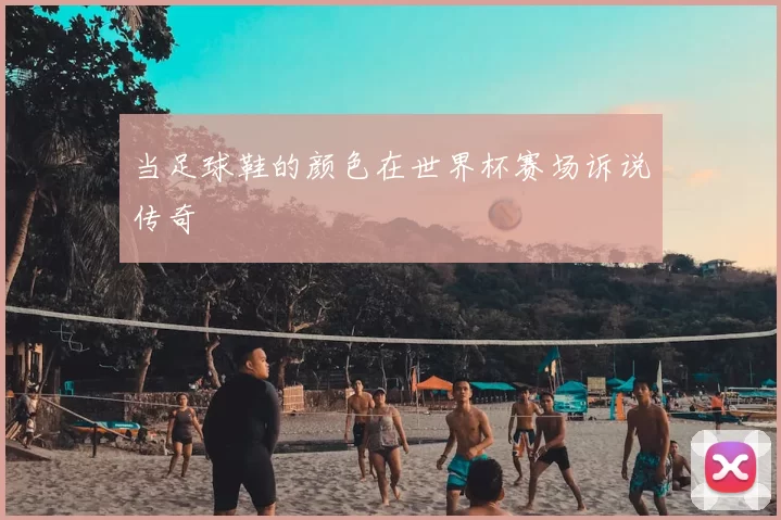 当足球鞋的颜色在世界杯赛场诉说传奇