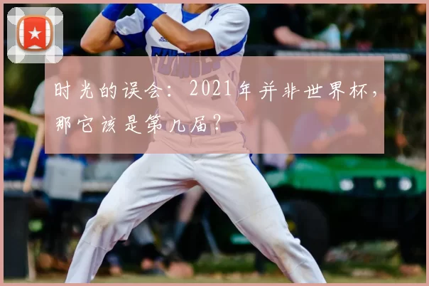 时光的误会:2021年并非世界杯,那它该是第几届?