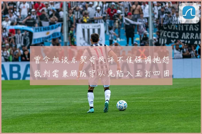 曾令旭谈东契奇风评不佳强调抱怨裁判需兼顾防守以免陷入五打四困境