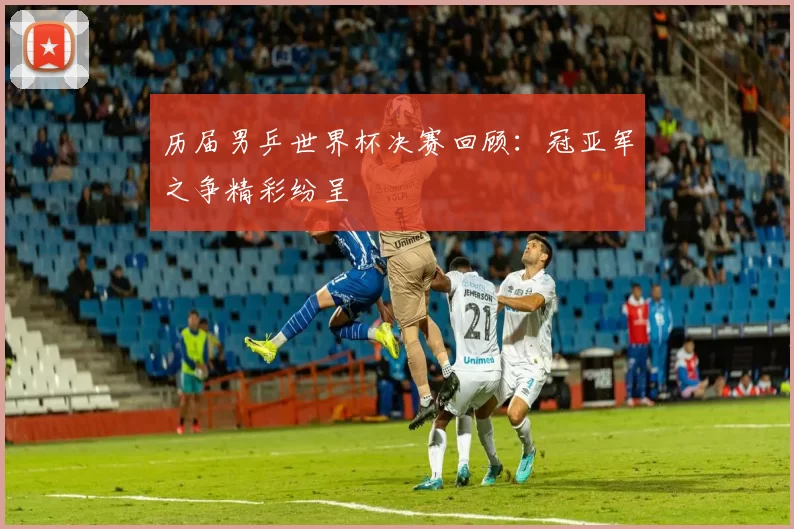 历届男乒世界杯决赛回顾:冠亚军之争精彩纷呈