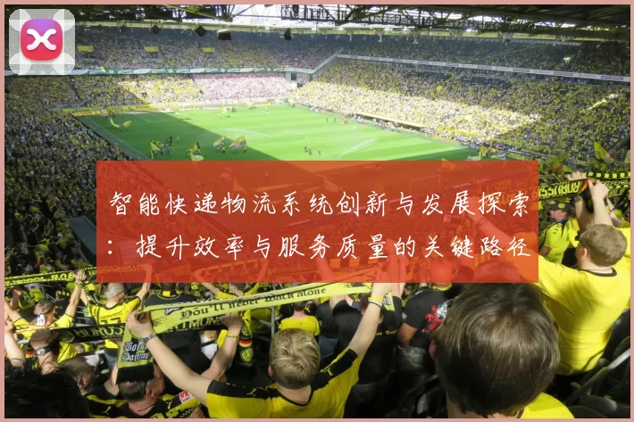 智能快递物流系统创新与发展探索:提升效率与服务质量的关键路径