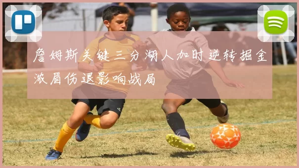 詹姆斯关键三分湖人加时逆转掘金浓眉伤退影响战局