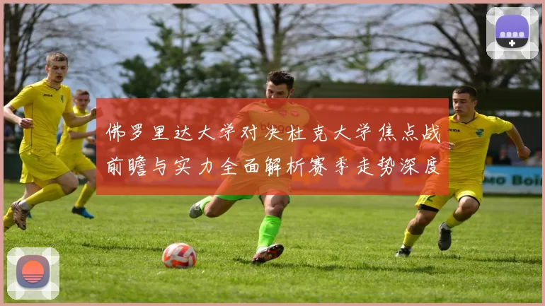 佛罗里达大学对决杜克大学焦点战前瞻与实力全面解析赛季走势深度