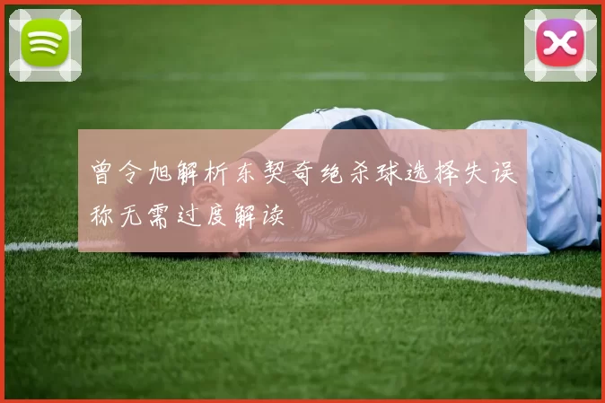 曾令旭解析东契奇绝杀球选择失误称无需过度解读
