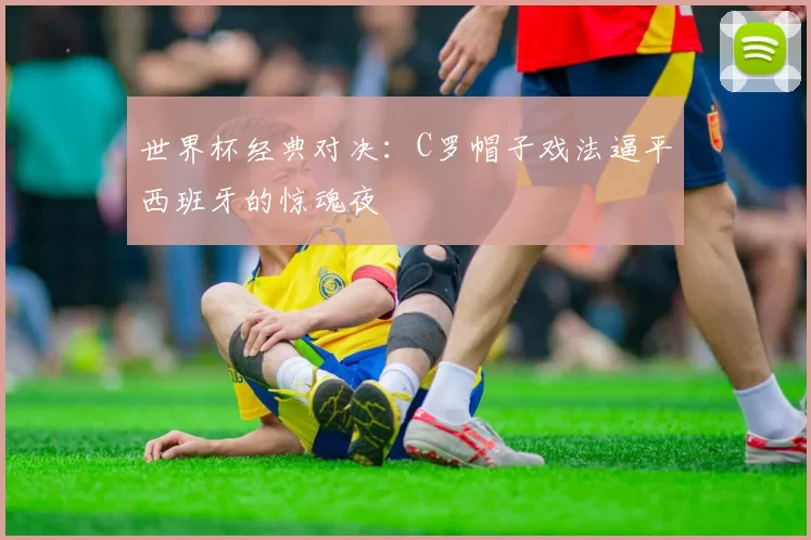 世界杯经典对决：C罗帽子戏法逼平西班牙的惊魂夜