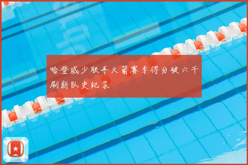 哈登威少联手火箭赛季得分破六千刷新队史纪录