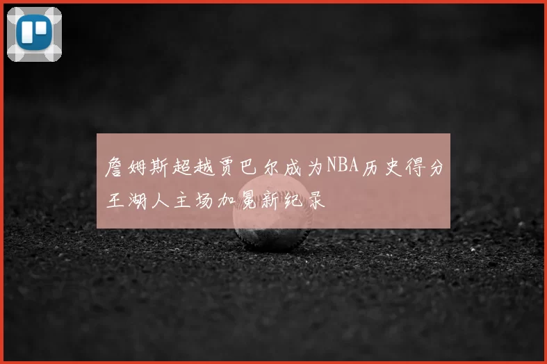 詹姆斯超越贾巴尔成为NBA历史得分王湖人主场加冕新纪录