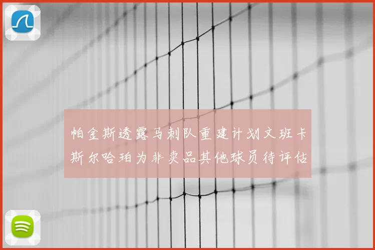 帕金斯透露马刺队重建计划文班卡斯尔哈珀为非卖品其他球员待评估