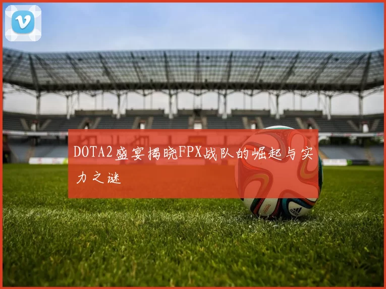 DOTA2盛宴揭晓FPX战队的崛起与实力之谜