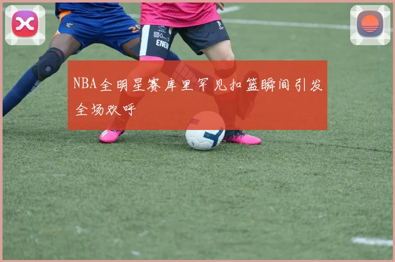 NBA全明星赛库里罕见扣篮瞬间引发全场欢呼