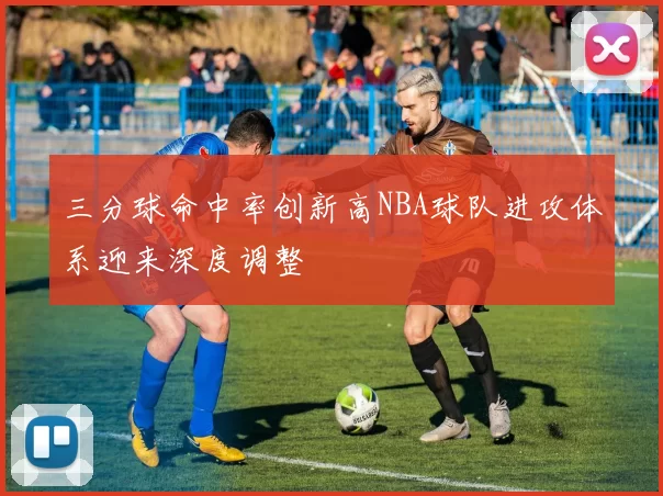 三分球命中率创新高NBA球队进攻体系迎来深度调整