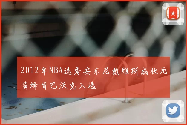 2012年NBA选秀安东尼戴维斯成状元黄蜂肯巴沃克入选