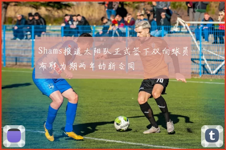 Shams报道太阳队正式签下双向球员布耶为期两年的新合同