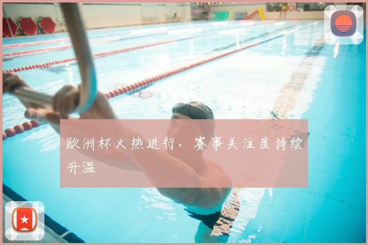 欧洲杯火热进行,赛事关注度持续升温
