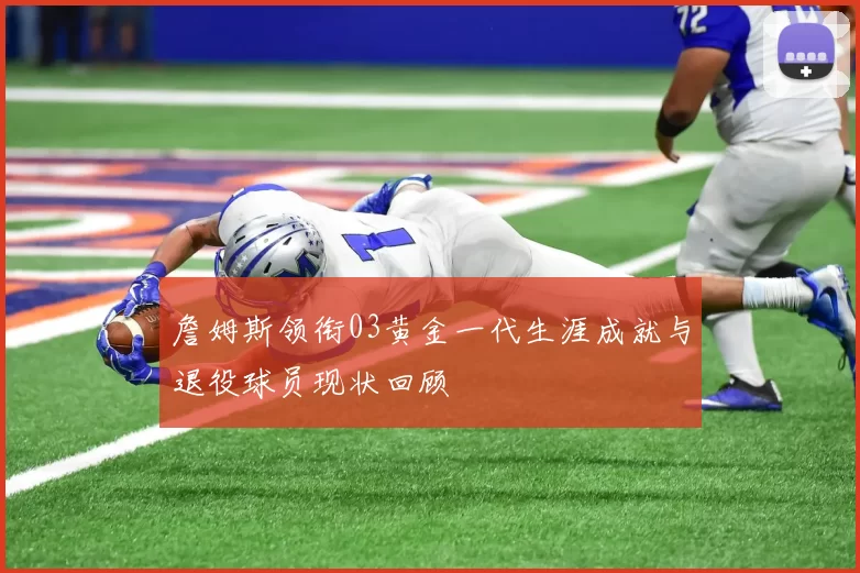 詹姆斯领衔03黄金一代生涯成就与退役球员现状回顾
