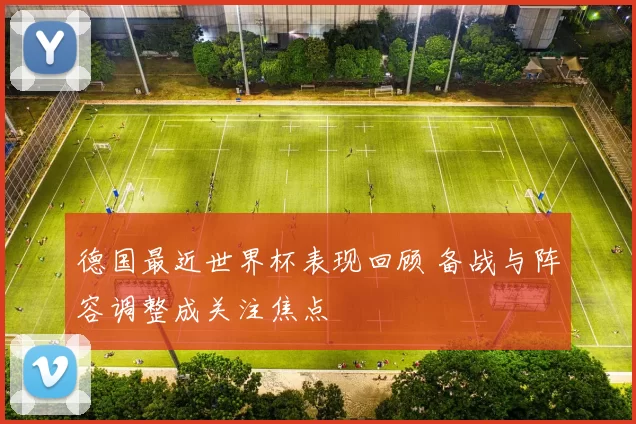 德国最近世界杯表现回顾 备战与阵容调整成关注焦点