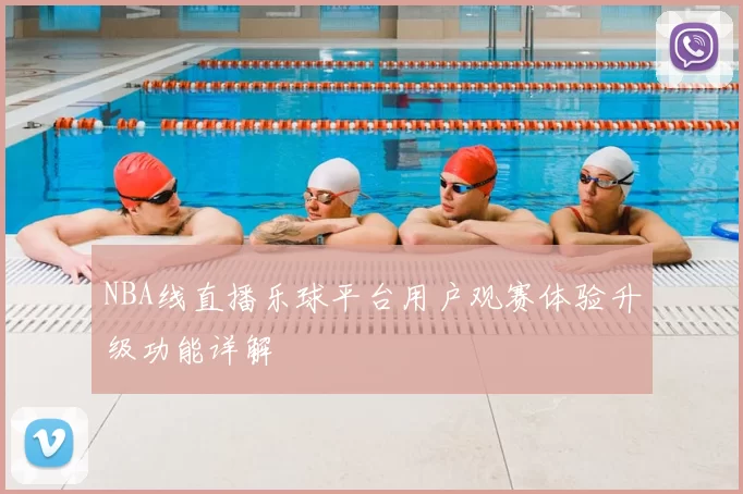 NBA线直播乐球平台用户观赛体验升级功能详解