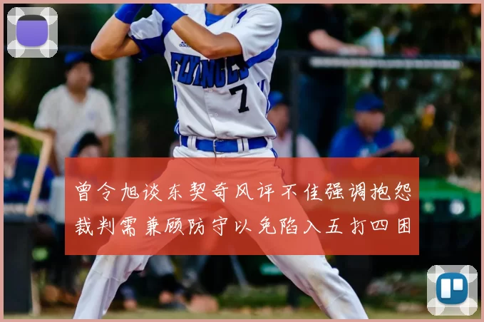 曾令旭谈东契奇风评不佳强调抱怨裁判需兼顾防守以免陷入五打四困境