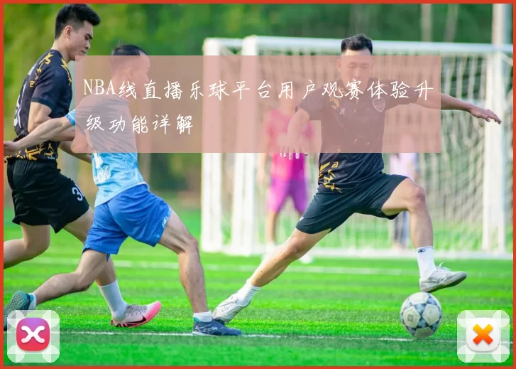 NBA线直播乐球平台用户观赛体验升级功能详解