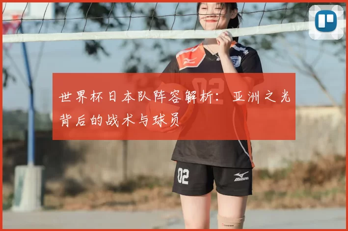 世界杯日本队阵容解析:亚洲之光背后的战术与球员
