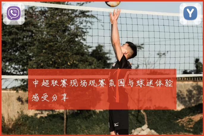 中超联赛现场观赛氛围与球迷体验感受分享